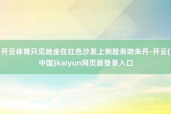 开云体育只见她坐在红色沙发上侧脸亲吻朱丹-开云(中国)kaiyun网页版登录入口