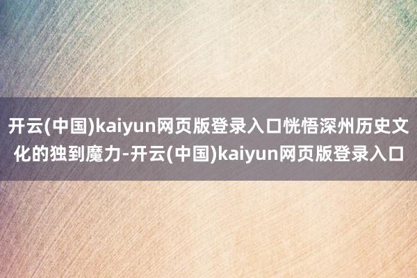 开云(中国)kaiyun网页版登录入口恍悟深州历史文化的独到魔力-开云(中国)kaiyun网页版登录入口