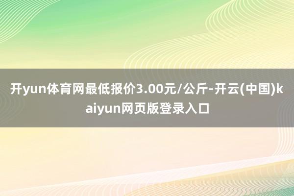 开yun体育网最低报价3.00元/公斤-开云(中国)kaiyun网页版登录入口
