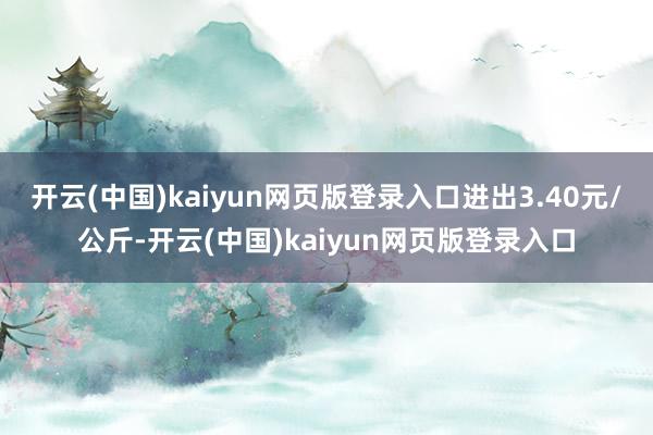 开云(中国)kaiyun网页版登录入口进出3.40元/公斤-开云(中国)kaiyun网页版登录入口