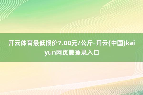 开云体育最低报价7.00元/公斤-开云(中国)kaiyun网页版登录入口
