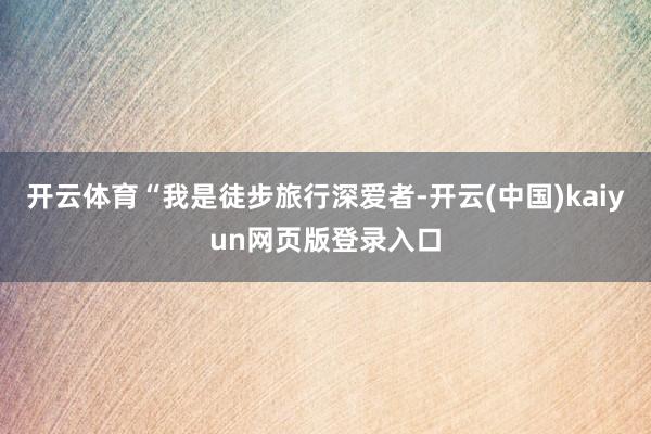 开云体育“我是徒步旅行深爱者-开云(中国)kaiyun网页版登录入口