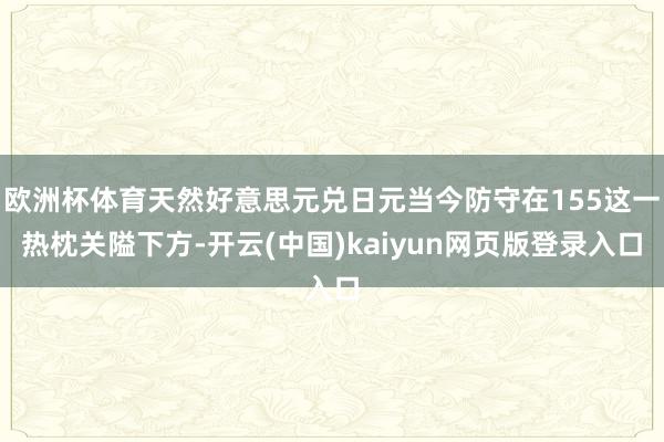 欧洲杯体育天然好意思元兑日元当今防守在155这一热枕关隘下方-开云(中国)kaiyun网页版登录入口