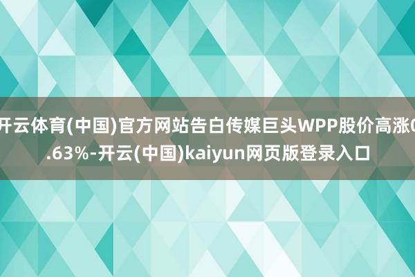 开云体育(中国)官方网站告白传媒巨头WPP股价高涨0.63%-开云(中国)kaiyun网页版登录入口