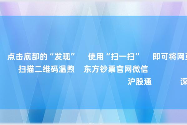 欧洲杯体育 点击底部的“发现” 使用“扫一扫” 即可将网页共享至一又友圈 扫描二维码温煦 东方钞票官网微信 沪股通 深股通