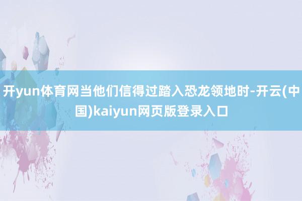 开yun体育网当他们信得过踏入恐龙领地时-开云(中国)kaiyun网页版登录入口