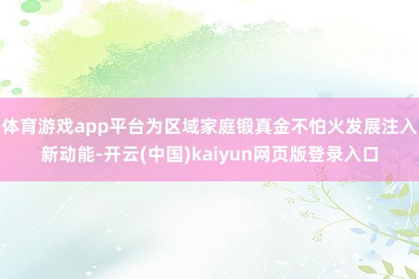 体育游戏app平台为区域家庭锻真金不怕火发展注入新动能-开云(中国)kaiyun网页版登录入口