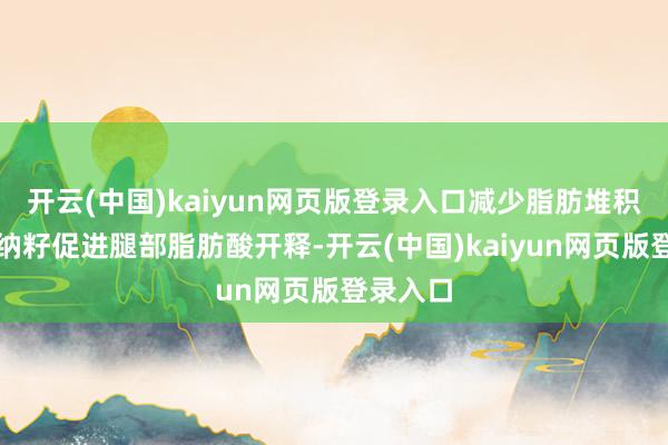 开云(中国)kaiyun网页版登录入口减少脂肪堆积;瓜拉纳籽促进腿部脂肪酸开释-开云(中国)kaiyun网页版登录入口
