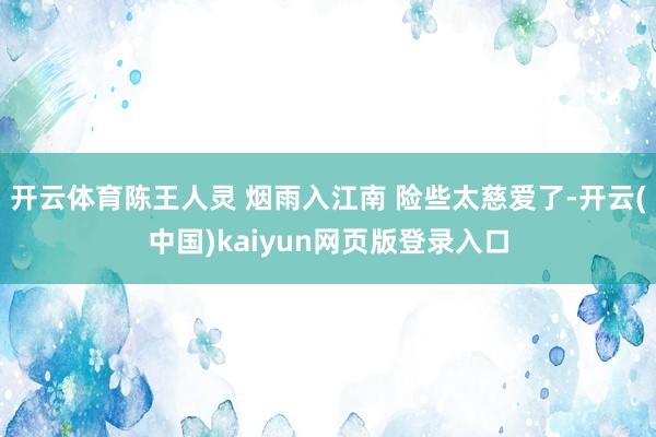 开云体育陈王人灵 烟雨入江南 险些太慈爱了-开云(中国)kaiyun网页版登录入口