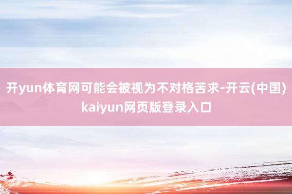 开yun体育网可能会被视为不对格苦求-开云(中国)kaiyun网页版登录入口