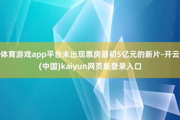 体育游戏app平台未出现票房最初5亿元的新片-开云(中国)kaiyun网页版登录入口