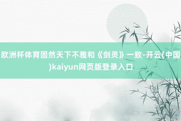 欧洲杯体育固然天下不雅和《剑灵》一致-开云(中国)kaiyun网页版登录入口