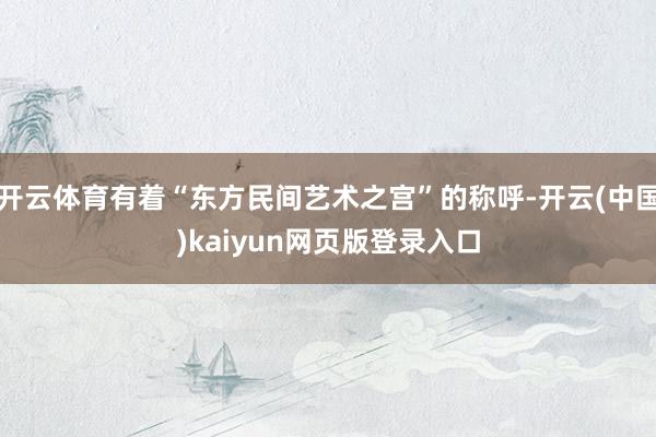 开云体育有着“东方民间艺术之宫”的称呼-开云(中国)kaiyun网页版登录入口