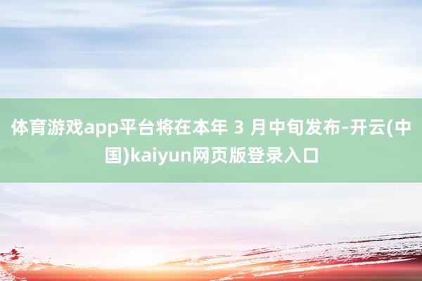 体育游戏app平台将在本年 3 月中旬发布-开云(中国)kaiyun网页版登录入口
