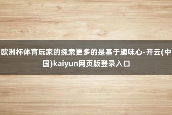 欧洲杯体育玩家的探索更多的是基于趣味心-开云(中国)kaiyun网页版登录入口