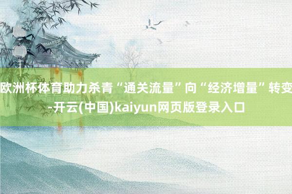 欧洲杯体育助力杀青“通关流量”向“经济增量”转变-开云(中国)kaiyun网页版登录入口