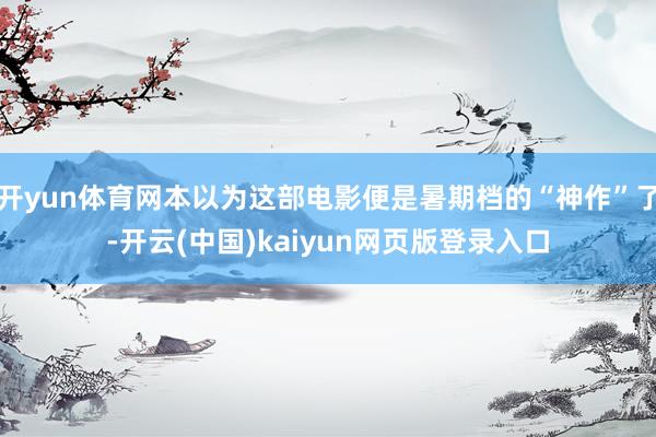 开yun体育网本以为这部电影便是暑期档的“神作”了-开云(中国)kaiyun网页版登录入口