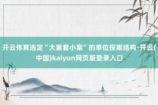 开云体育选定“大案套小案”的单位探案结构-开云(中国)kaiyun网页版登录入口