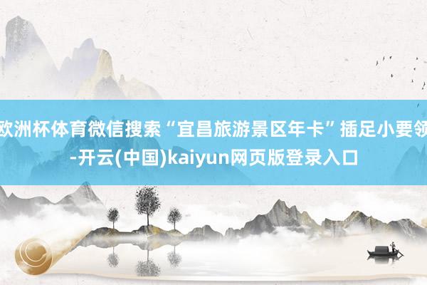欧洲杯体育微信搜索“宜昌旅游景区年卡”插足小要领-开云(中国)kaiyun网页版登录入口