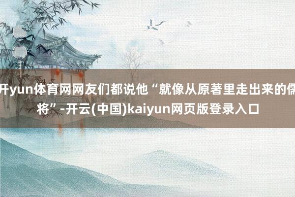 开yun体育网网友们都说他“就像从原著里走出来的儒将”-开云(中国)kaiyun网页版登录入口