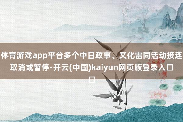 体育游戏app平台多个中日政事、文化雷同活动接连取消或暂停-开云(中国)kaiyun网页版登录入口