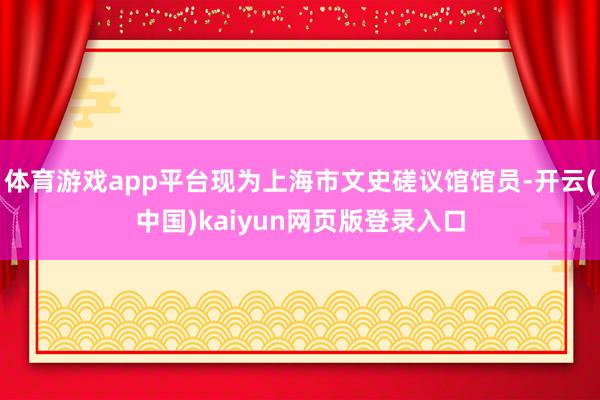 体育游戏app平台现为上海市文史磋议馆馆员-开云(中国)kaiyun网页版登录入口