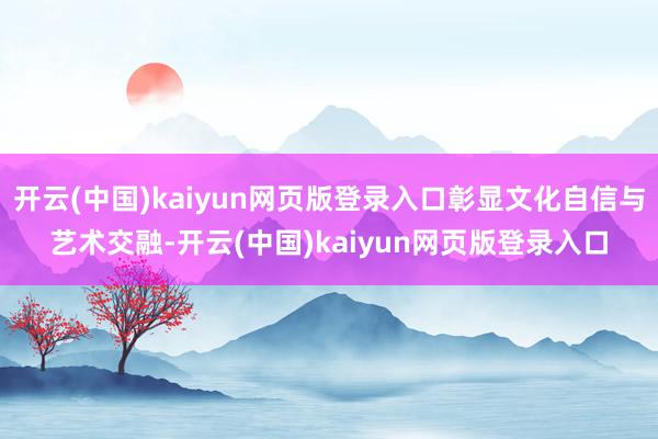 开云(中国)kaiyun网页版登录入口彰显文化自信与艺术交融-开云(中国)kaiyun网页版登录入口