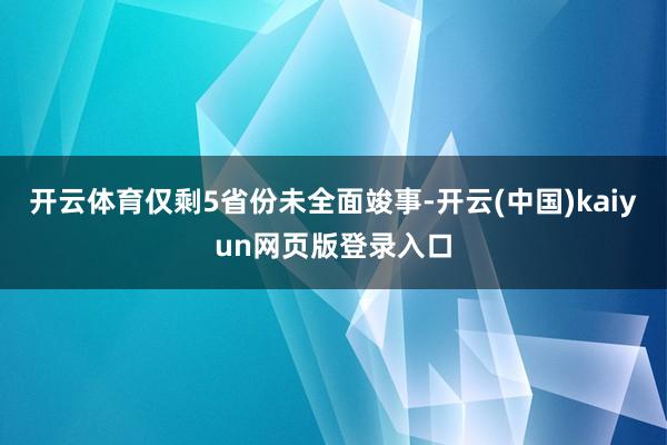 开云体育仅剩5省份未全面竣事-开云(中国)kaiyun网页版登录入口