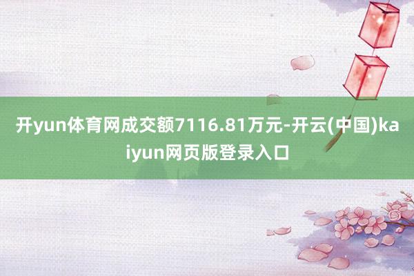 开yun体育网成交额7116.81万元-开云(中国)kaiyun网页版登录入口