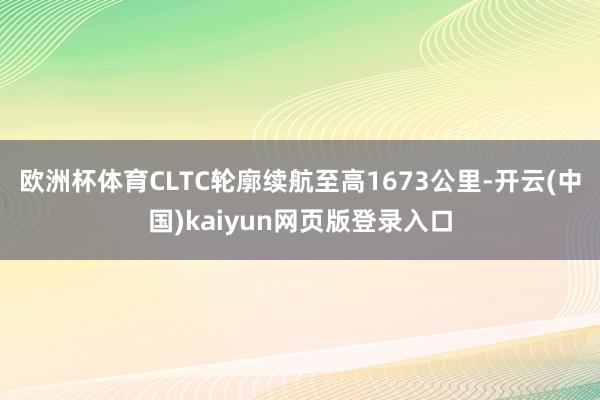 欧洲杯体育CLTC轮廓续航至高1673公里-开云(中国)kaiyun网页版登录入口