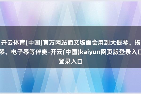 开云体育(中国)官方网站而文场面会用到大提琴、扬琴、电子琴等伴奏-开云(中国)kaiyun网页版登录入口
