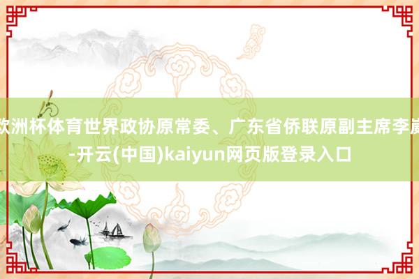 欧洲杯体育世界政协原常委、广东省侨联原副主席李崴-开云(中国)kaiyun网页版登录入口