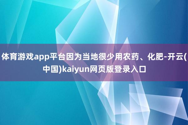 体育游戏app平台因为当地很少用农药、化肥-开云(中国)kaiyun网页版登录入口