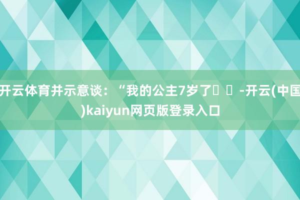 开云体育并示意谈：“我的公主7岁了❤️-开云(中国)kaiyun网页版登录入口