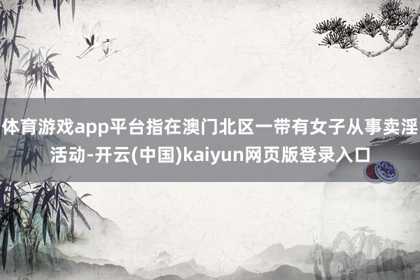 体育游戏app平台指在澳门北区一带有女子从事卖淫活动-开云(中国)kaiyun网页版登录入口