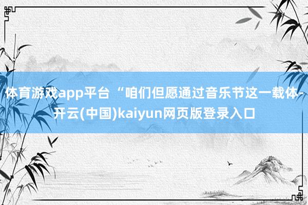 体育游戏app平台 “咱们但愿通过音乐节这一载体-开云(中国)kaiyun网页版登录入口