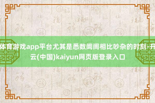 体育游戏app平台尤其是悉数阛阓相比吵杂的时刻-开云(中国)kaiyun网页版登录入口
