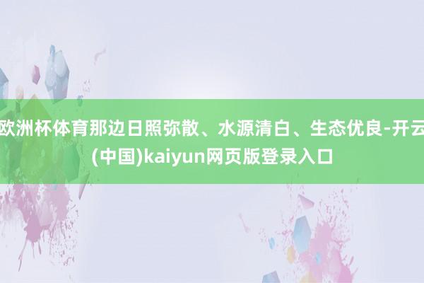 欧洲杯体育那边日照弥散、水源清白、生态优良-开云(中国)kaiyun网页版登录入口