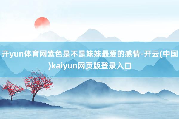 开yun体育网紫色是不是妹妹最爱的感情-开云(中国)kaiyun网页版登录入口