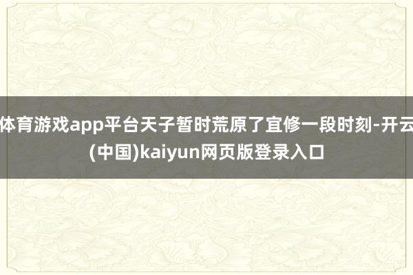 体育游戏app平台天子暂时荒原了宜修一段时刻-开云(中国)kaiyun网页版登录入口