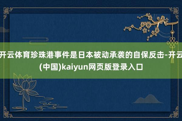 开云体育珍珠港事件是日本被动承袭的自保反击-开云(中国)kaiyun网页版登录入口