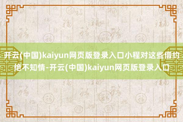 开云(中国)kaiyun网页版登录入口小程对这些借约绝不知情-开云(中国)kaiyun网页版登录入口