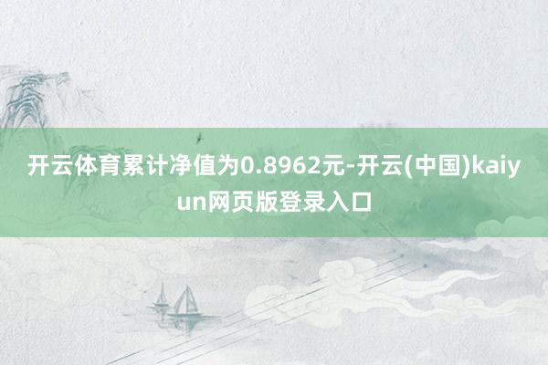 开云体育累计净值为0.8962元-开云(中国)kaiyun网页版登录入口