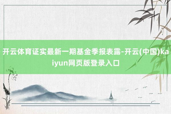 开云体育证实最新一期基金季报表露-开云(中国)kaiyun网页版登录入口