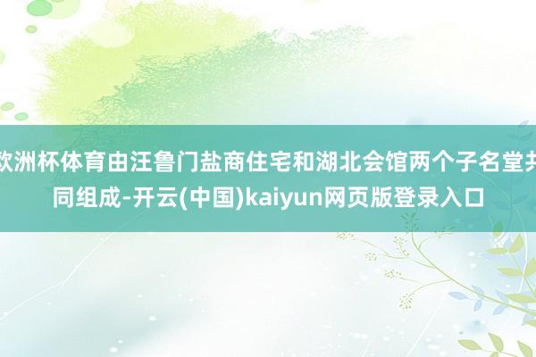 欧洲杯体育由汪鲁门盐商住宅和湖北会馆两个子名堂共同组成-开云(中国)kaiyun网页版登录入口