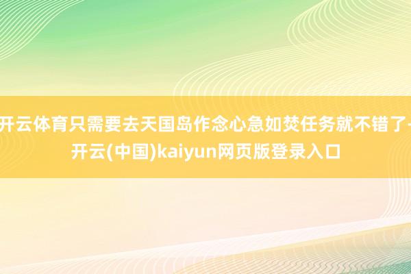 开云体育只需要去天国岛作念心急如焚任务就不错了-开云(中国)kaiyun网页版登录入口