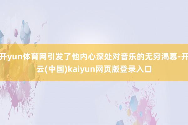 开yun体育网引发了他内心深处对音乐的无穷渴慕-开云(中国)kaiyun网页版登录入口