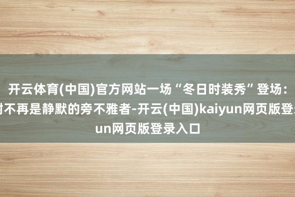 开云体育(中国)官方网站一场“冬日时装秀”登场：行谈树不再是静默的旁不雅者-开云(中国)kaiyun网页版登录入口