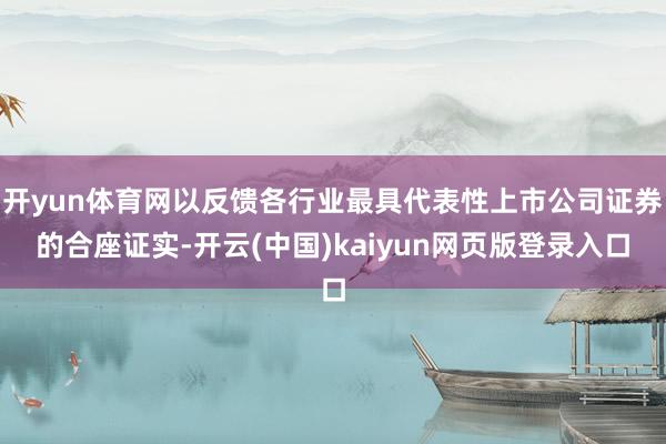 开yun体育网以反馈各行业最具代表性上市公司证券的合座证实-开云(中国)kaiyun网页版登录入口