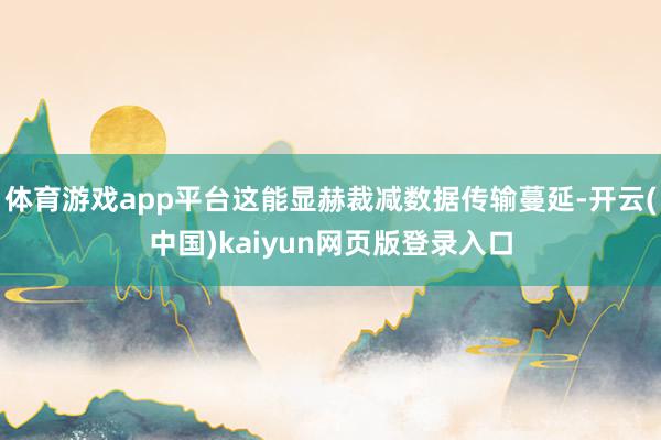 体育游戏app平台这能显赫裁减数据传输蔓延-开云(中国)kaiyun网页版登录入口